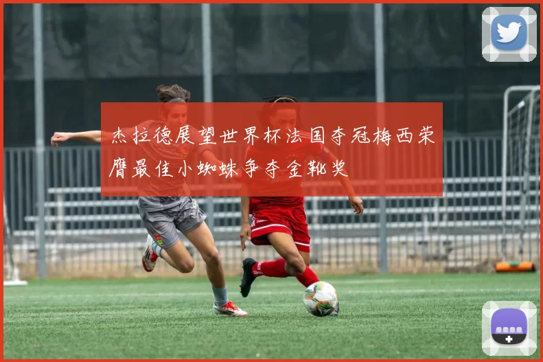 杰拉德展望世界杯法国夺冠梅西荣膺最佳小蜘蛛争夺金靴奖