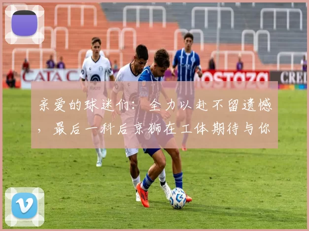 亲爱的球迷们：全力以赴不留遗憾，最后一科后京狮在工体期待与你相聚