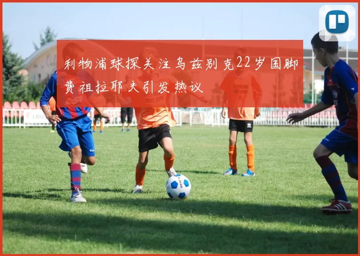 利物浦球探关注乌兹别克22岁国脚费祖拉耶夫引发热议